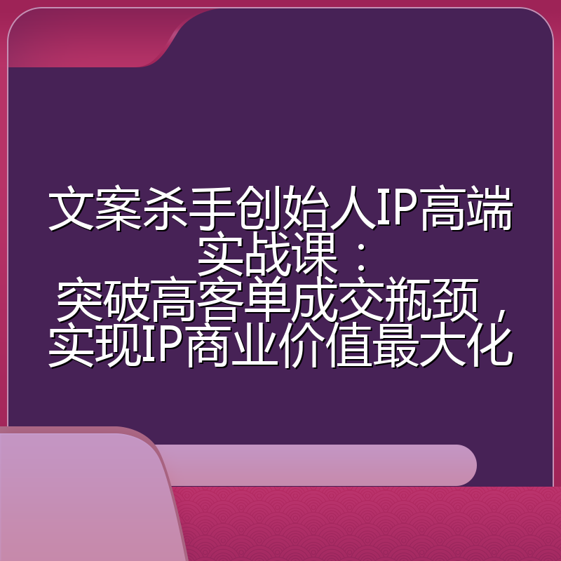文案杀手创始人IP高端实战课:突破高客单成交瓶颈,实现IP商业价值最大化