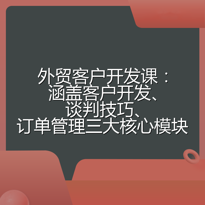 外贸客户开发课:涵盖客户开发、谈判技巧、订单管理三大核心模块