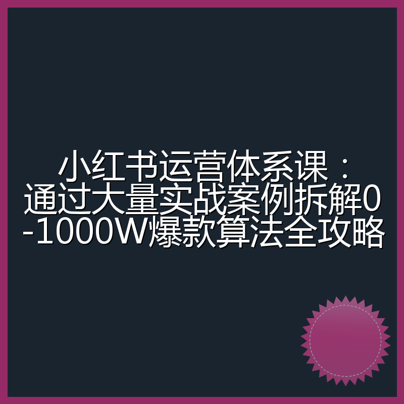 小红书运营体系课：通过大量实战案例拆解0-1000W爆款算法全攻略
