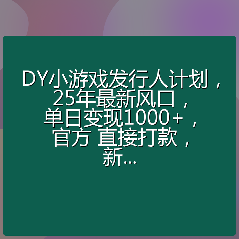 DY小游戏发行人计划，25年最新风口，单日变现1000+，官方 直接打款，新...