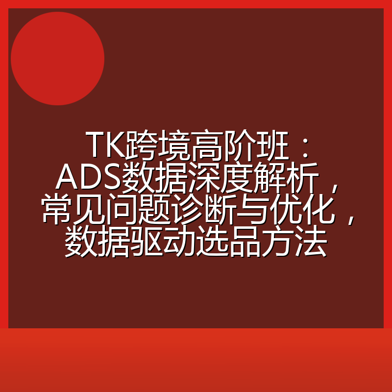 TK跨境高阶班:ADS数据深度解析,常见问题诊断与优化,数据驱动选品方法
