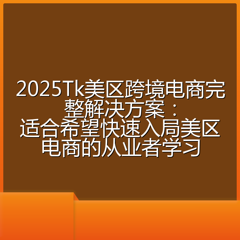 2025Tk美区跨境电商完整解决方案:适合希望快速入局美区电商的从业者学习