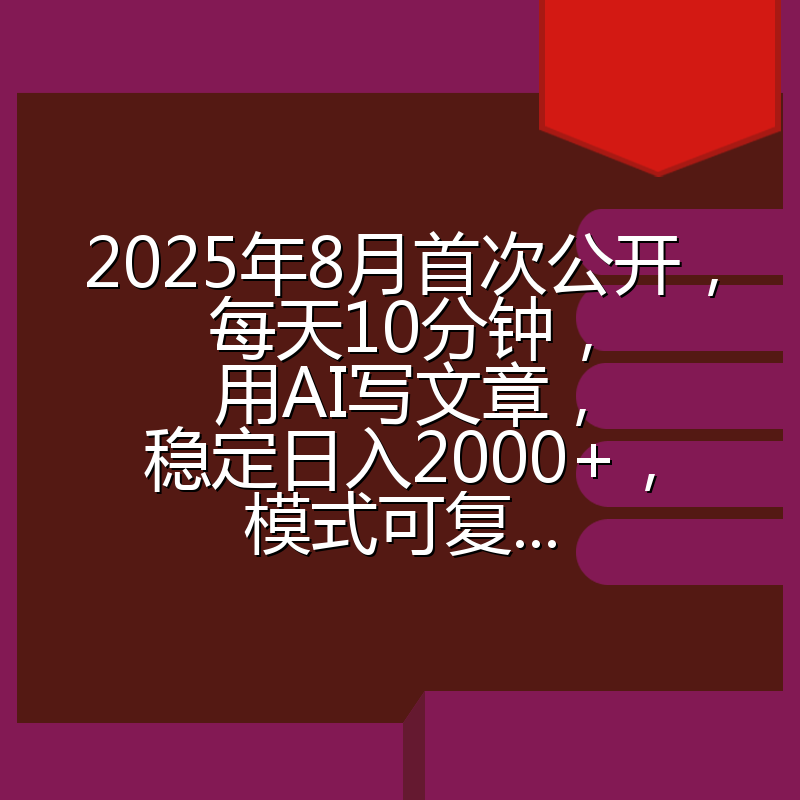 2025年8月首次公开,每天10分钟,用AI写文章,稳定日入2000+,模式可复...