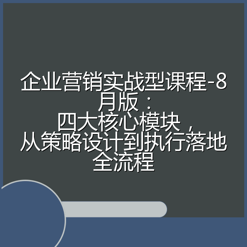 企业营销实战型课程-8月版：四大核心模块，从策略设计到执行落地全流程