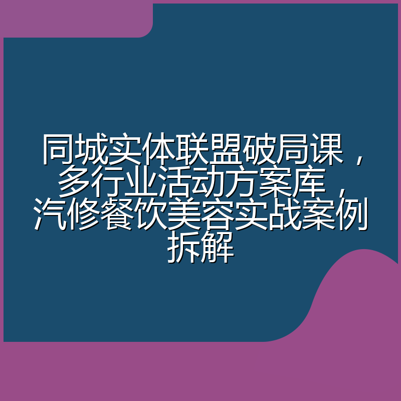 同城实体联盟破局课,多行业活动方案库,汽修餐饮美容实战案例拆解
