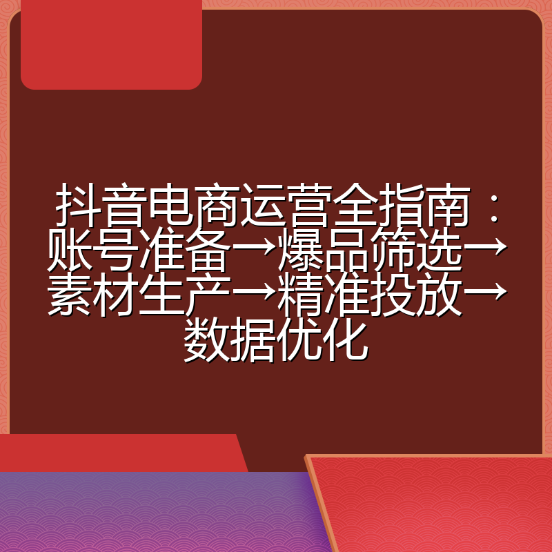 抖音电商运营全指南:账号准备→爆品筛选→素材生产→精准投放→数据优化