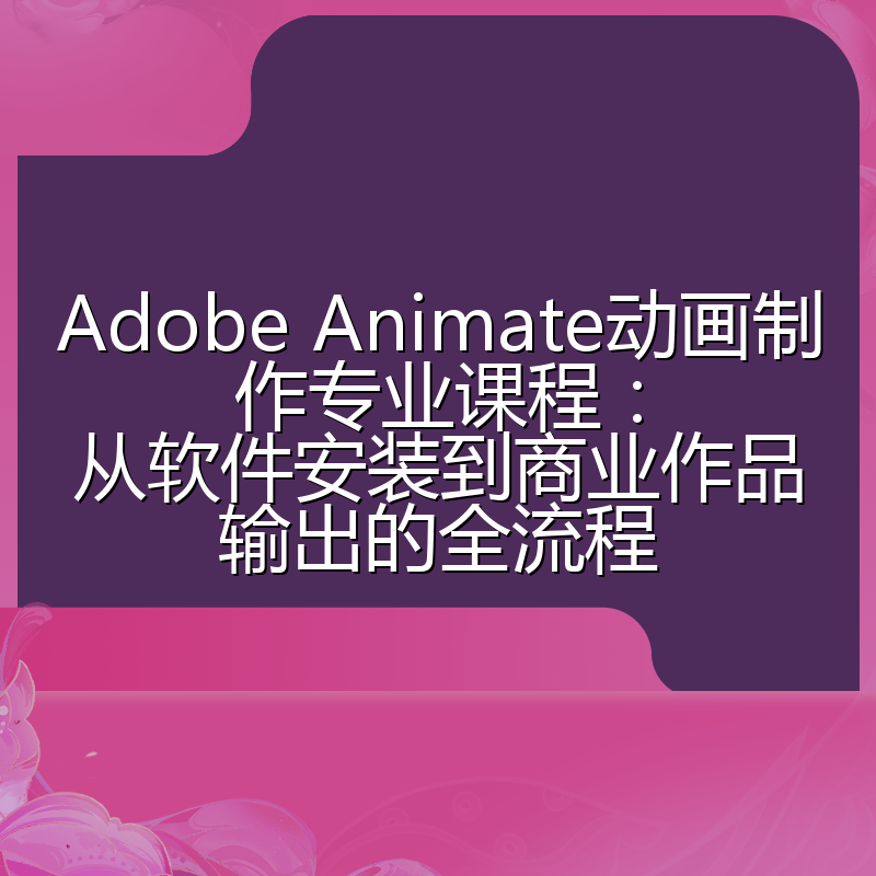 Adobe Animate动画制作专业课程:从软件安装到商业作品输出的全流程