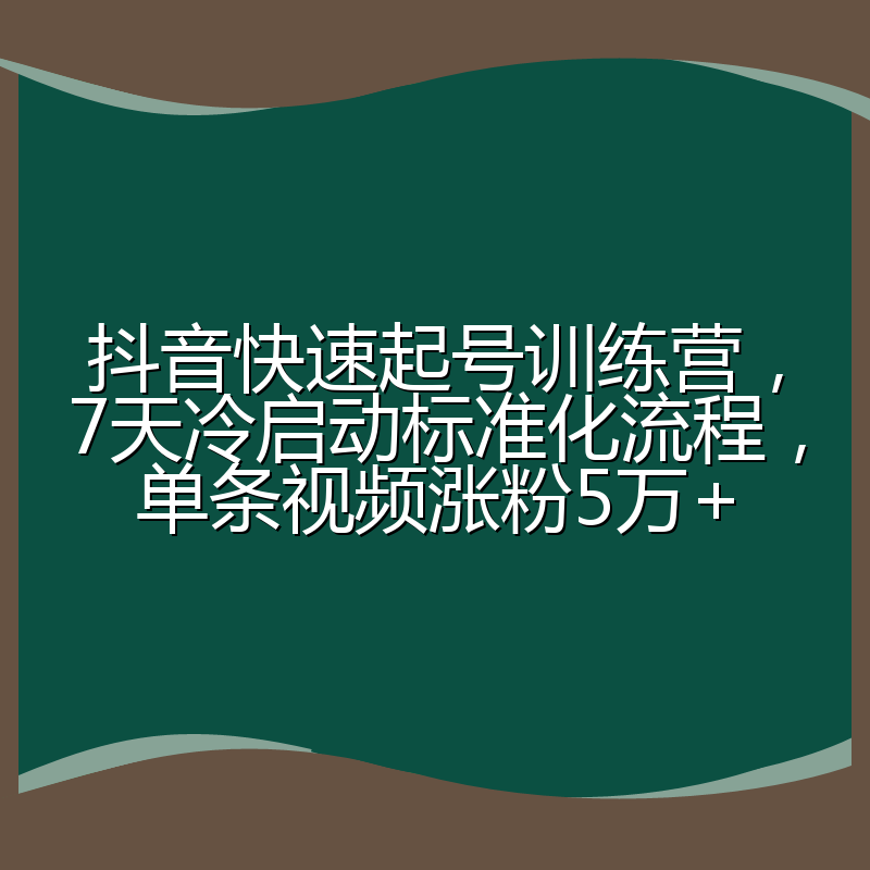 抖音快速起号训练营,7天冷启动标准化流程,单条视频涨粉5万+