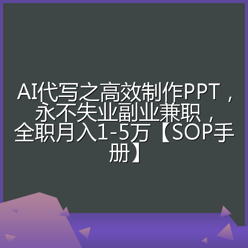 AI代写之高效制作PPT，永不失业副业兼职，全职月入1-5万【SOP手册】