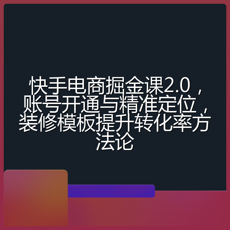 快手电商掘金课2.0,账号开通与精准定位,装修模板提升转化率方法论