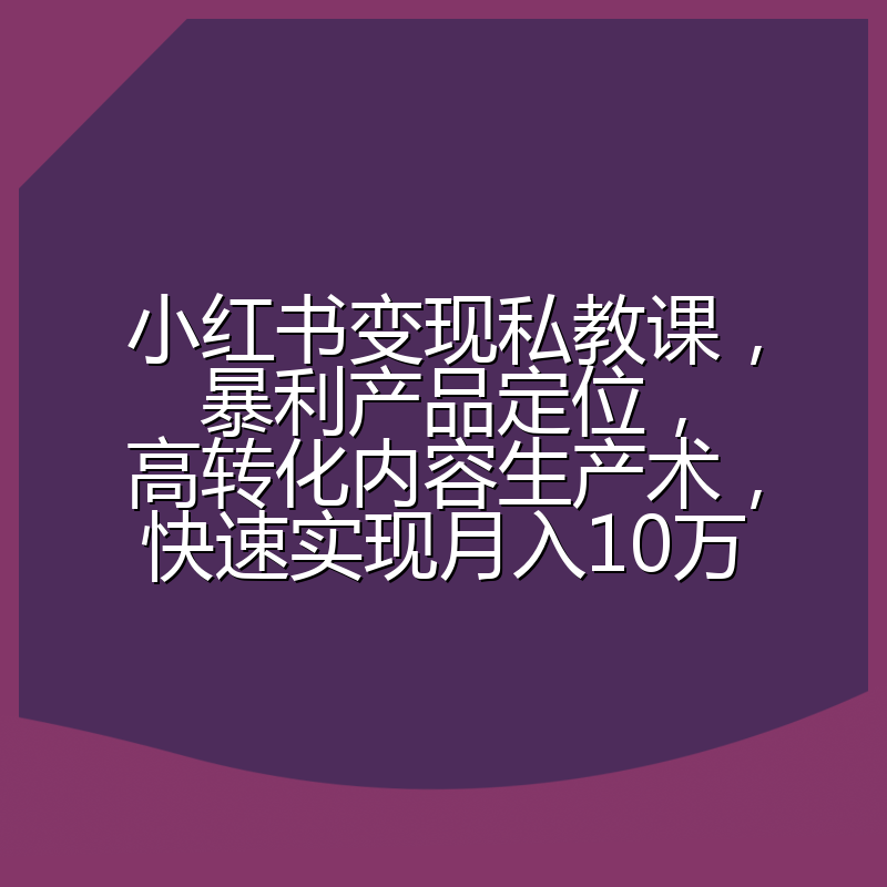 小红书变现私教课，暴利产品定位，高转化内容生产术，快速实现月入10万