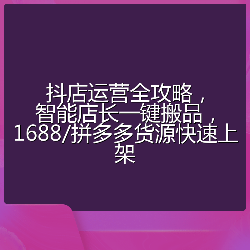 抖店运营全攻略，智能店长一键搬品，1688/拼多多货源快速上架