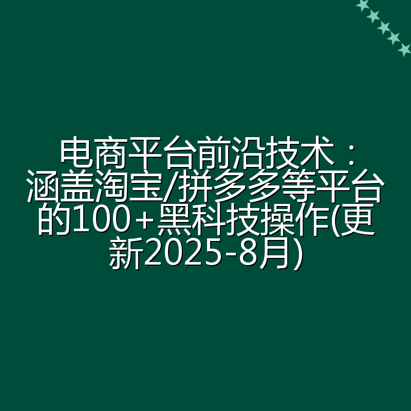 电商平台前沿技术:涵盖淘宝/拼多多等平台的100+黑科技操作(更新2025-8月)