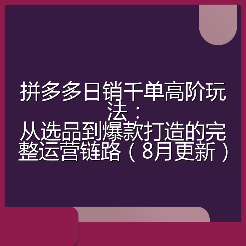拼多多日销千单高阶玩法:从选品到爆款打造的完整运营链路(8月更新)