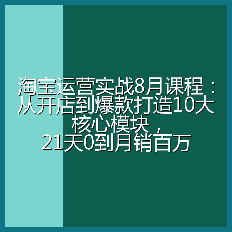 淘宝运营实战8月课程：从开店到爆款打造10大核心模块，21天0到月销百万