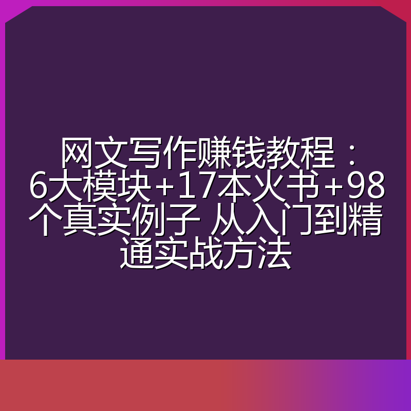 网文写作赚钱教程:6大模块+17本火书+98个真实例子 从入门到精通实战方法