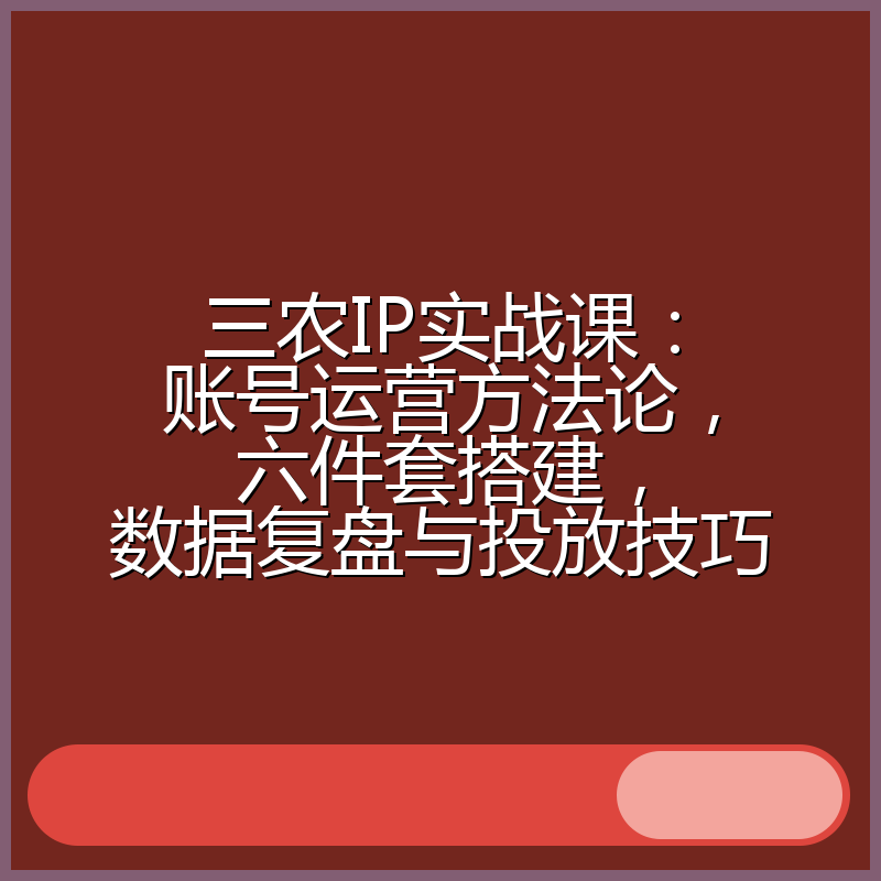 三农IP实战课：账号运营方法论，六件套搭建，数据复盘与投放技巧