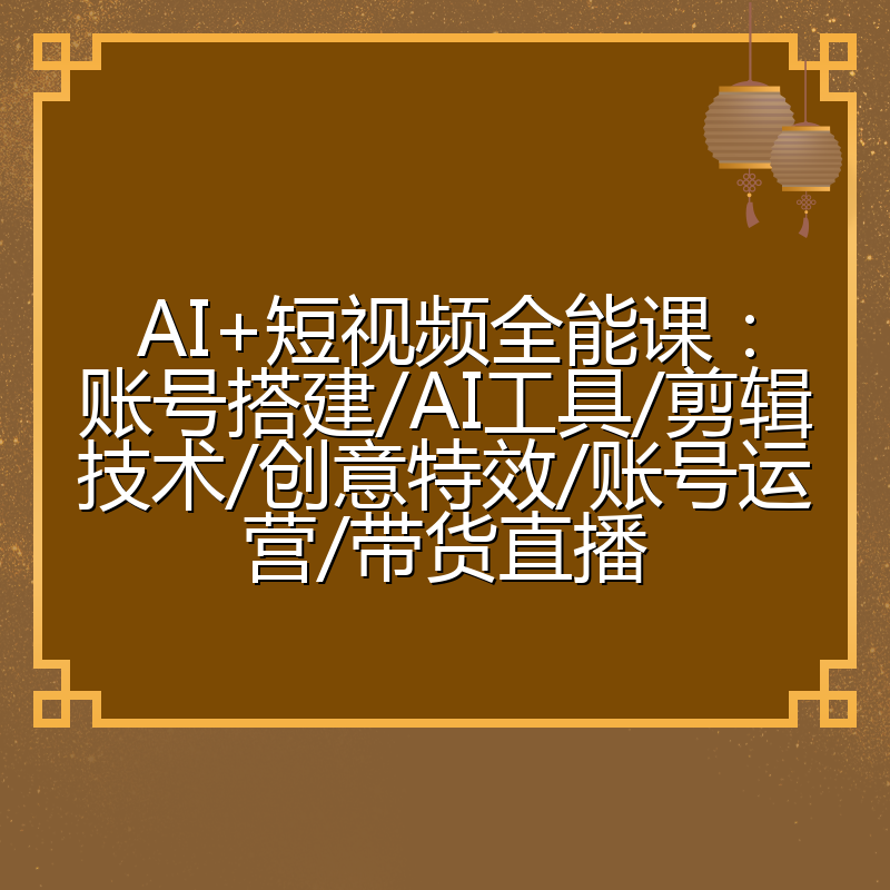AI+短视频全能课：账号搭建/AI工具/剪辑技术/创意特效/账号运营/带货直播