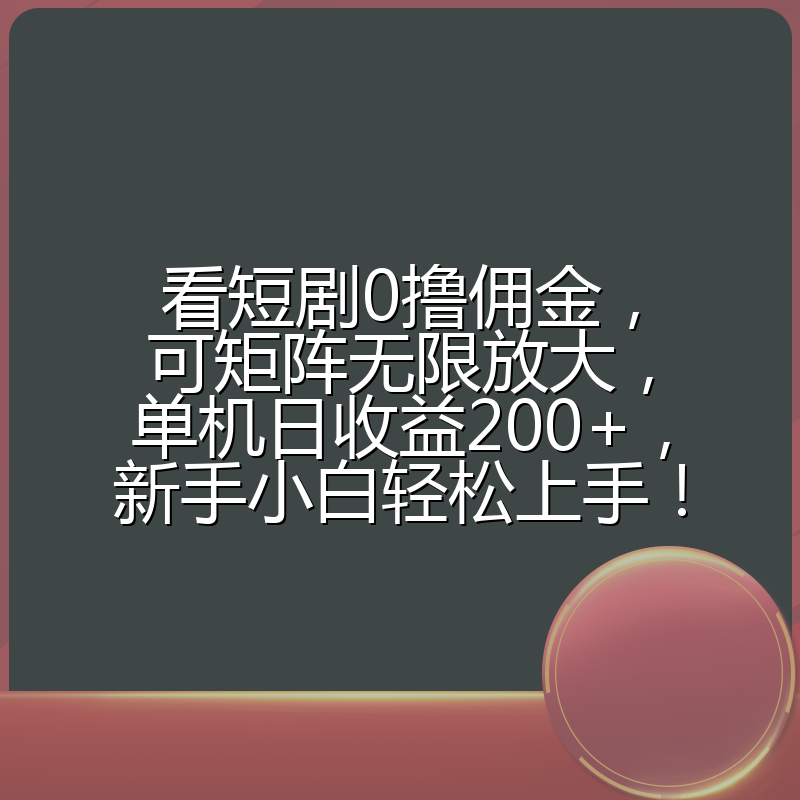 看短剧0撸佣金，可矩阵无限放大，单机日收益200+，新手小白轻松上手！