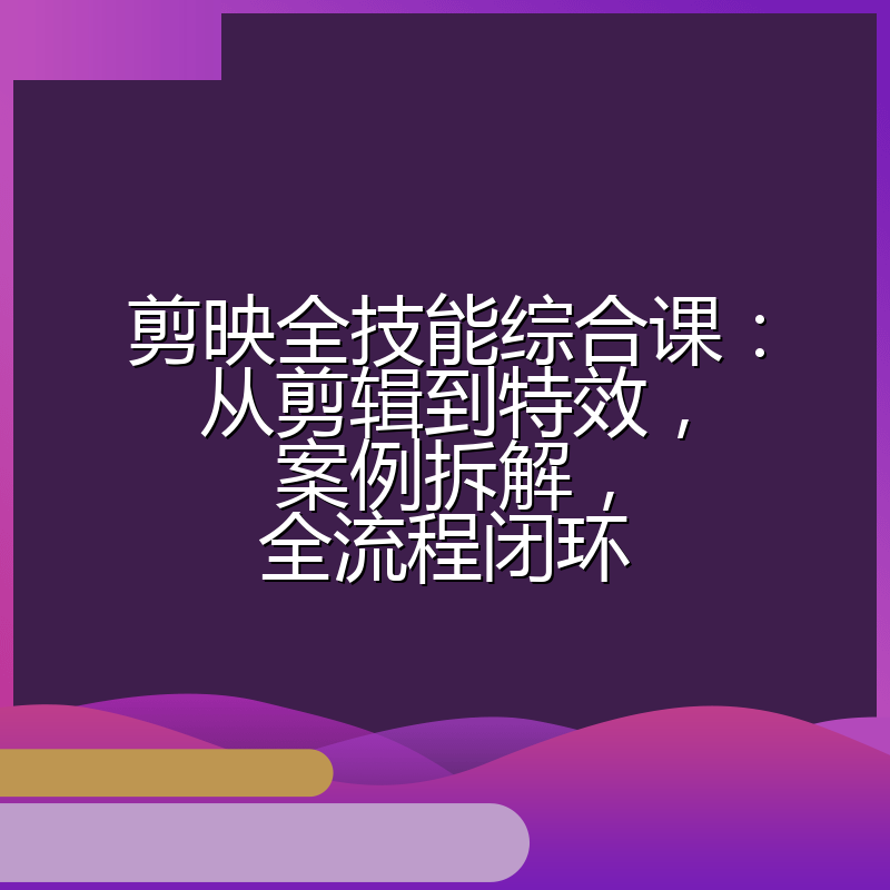 剪映全技能综合课:从剪辑到特效,案例拆解,全流程闭环