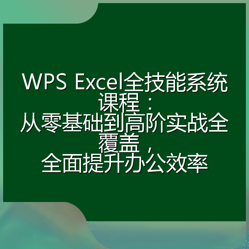 WPS Excel全技能系统课程:从零基础到高阶实战全覆盖,全面提升办公效率