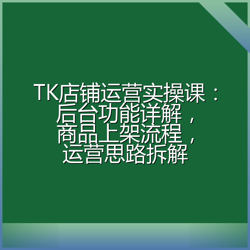TK店铺运营实操课:后台功能详解,商品上架流程,运营思路拆解