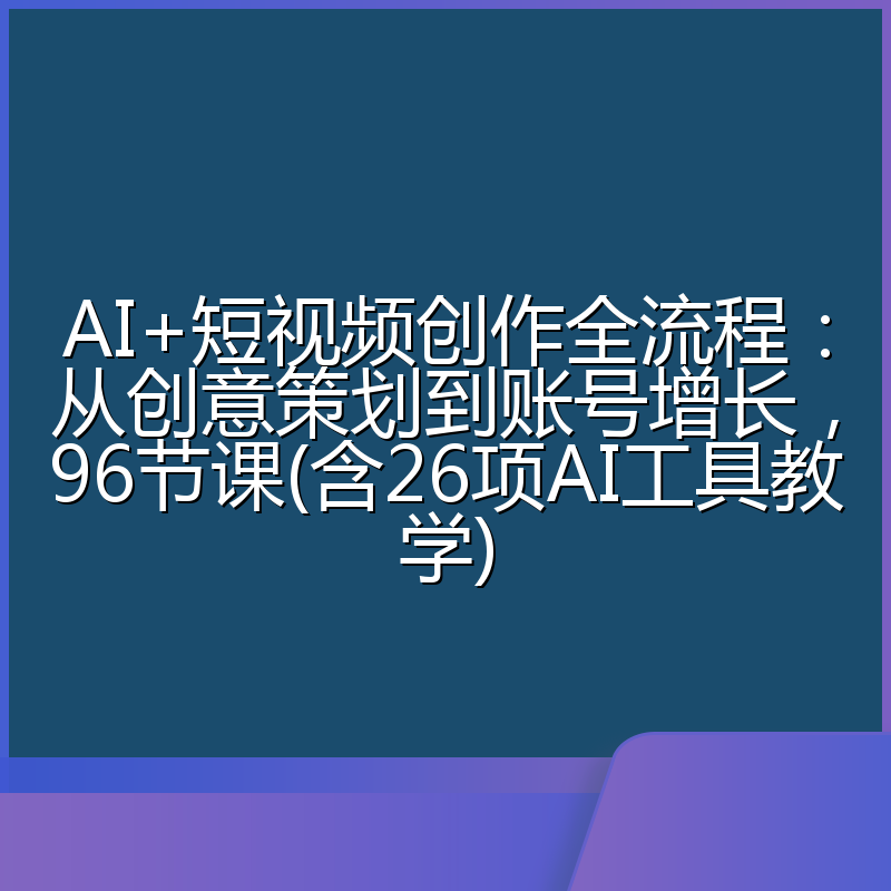 AI+短视频创作全流程:从创意策划到账号增长,96节课(含26项AI工具教学)