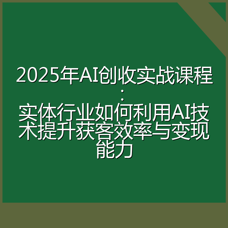 2025年AI创收实战课程:实体行业如何利用AI技术提升获客效率与变现能力