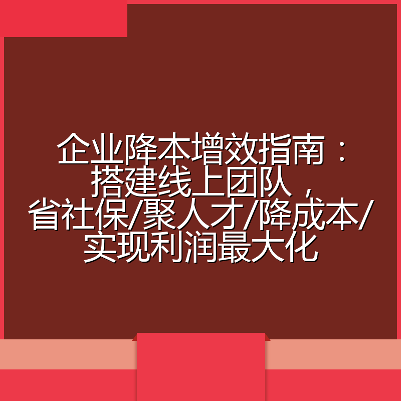 企业降本增效指南:搭建线上团队,省社保/聚人才/降成本/实现利润最大化
