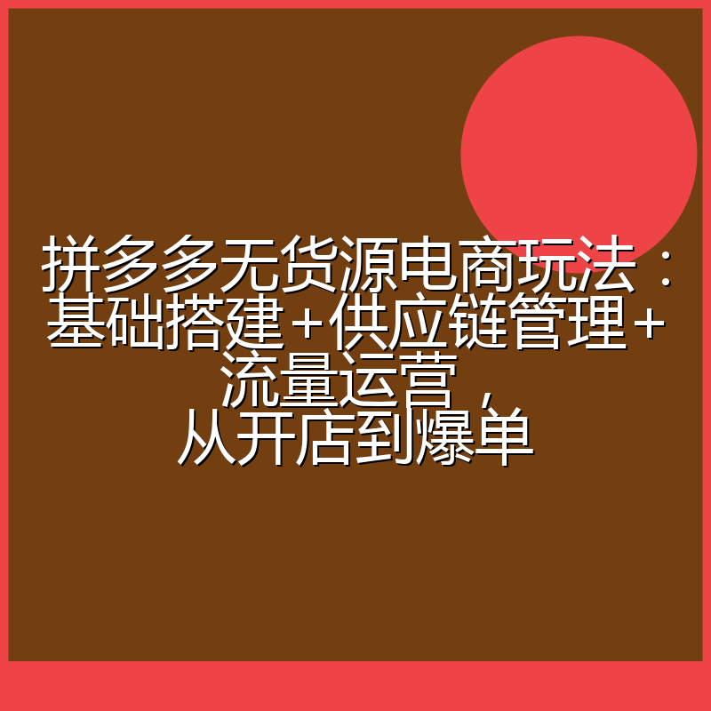 拼多多无货源电商玩法:基础搭建+供应链管理+流量运营,从开店到爆单