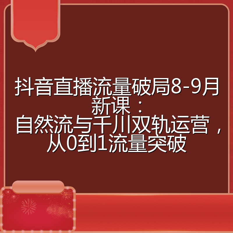 抖音直播流量破局8-9月新课:自然流与千川双轨运营,从0到1流量突破