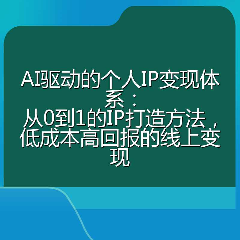 AI驱动的个人IP变现体系:从0到1的IP打造方法,低成本高回报的线上变现
