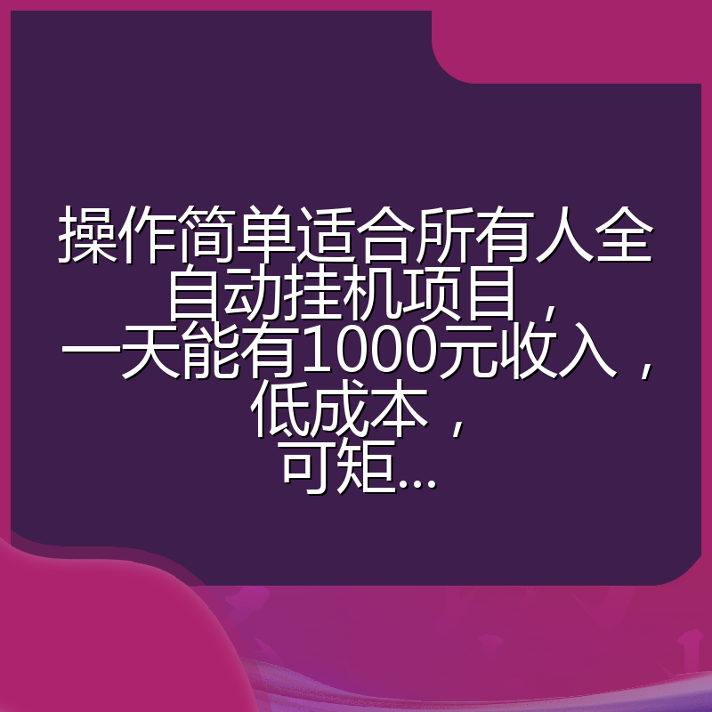 操作简单适合所有人全自动挂机项目，一天能有1000元收入，低成本，可矩...
