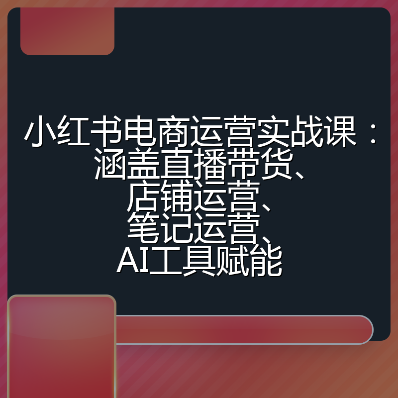 小红书电商运营实战课:涵盖直播带货、店铺运营、笔记运营、AI工具赋能