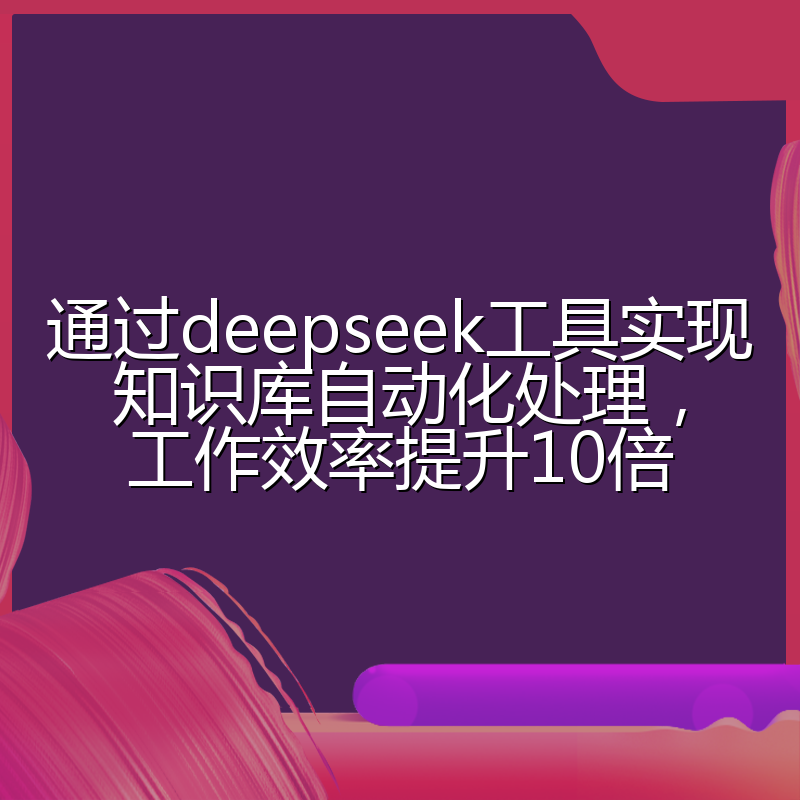 通过deepseek工具实现知识库自动化处理，工作效率提升10倍