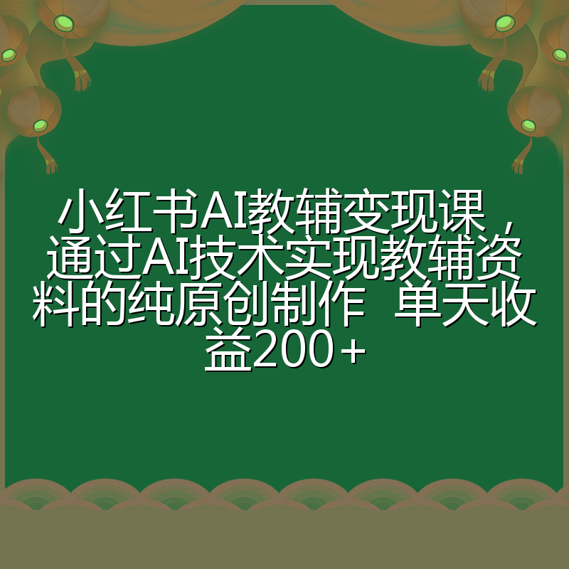 小红书AI教辅变现课,通过AI技术实现教辅资料的纯原创制作 单天收益200+