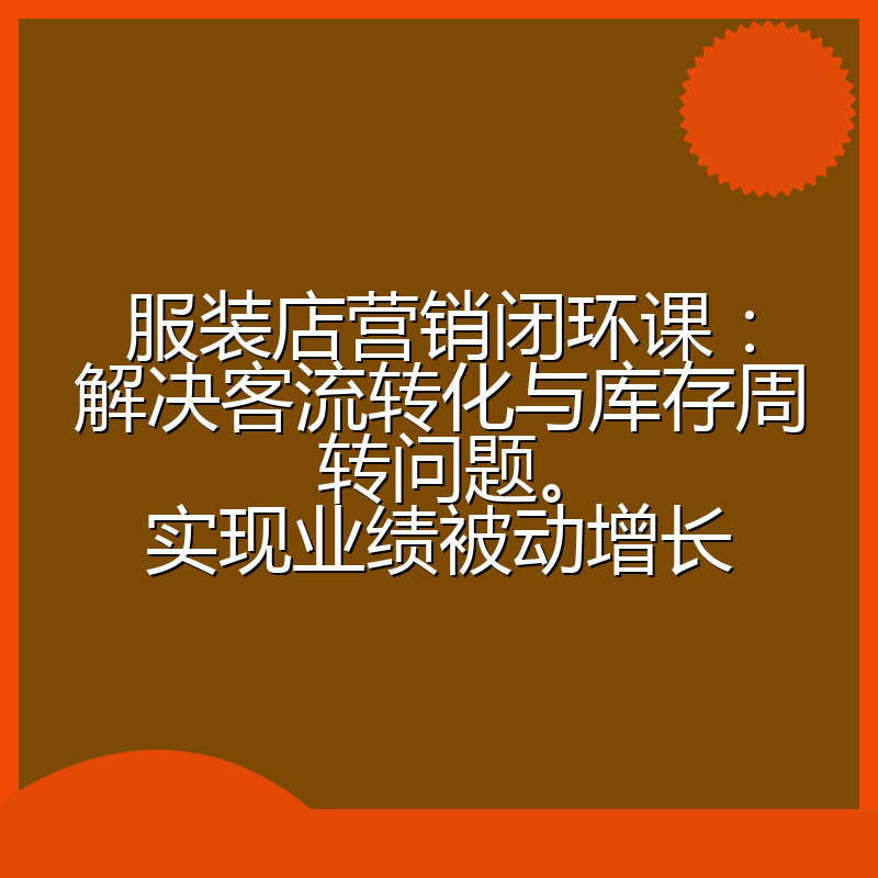 服装店营销闭环课:解决客流转化与库存周转问题。实现业绩被动增长
