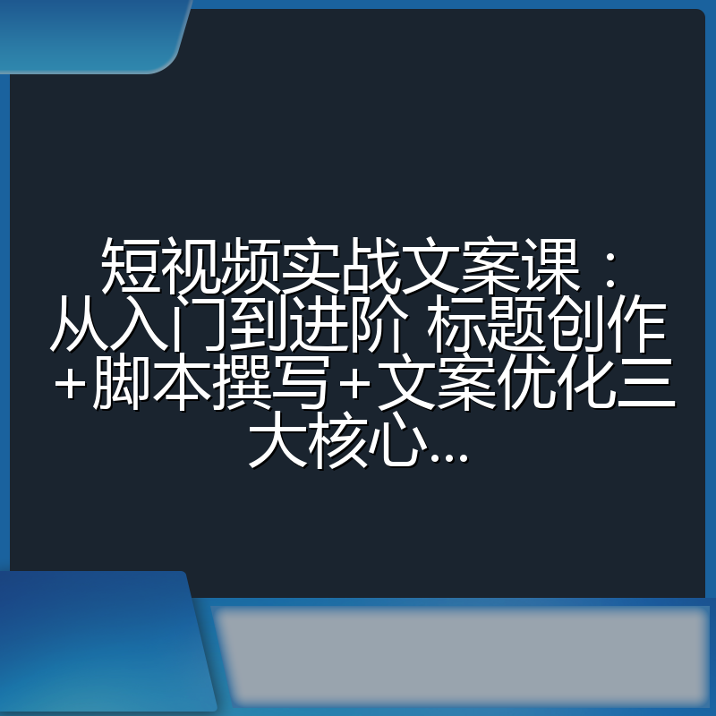 短视频实战文案课:从入门到进阶 标题创作+脚本撰写+文案优化三大核心...