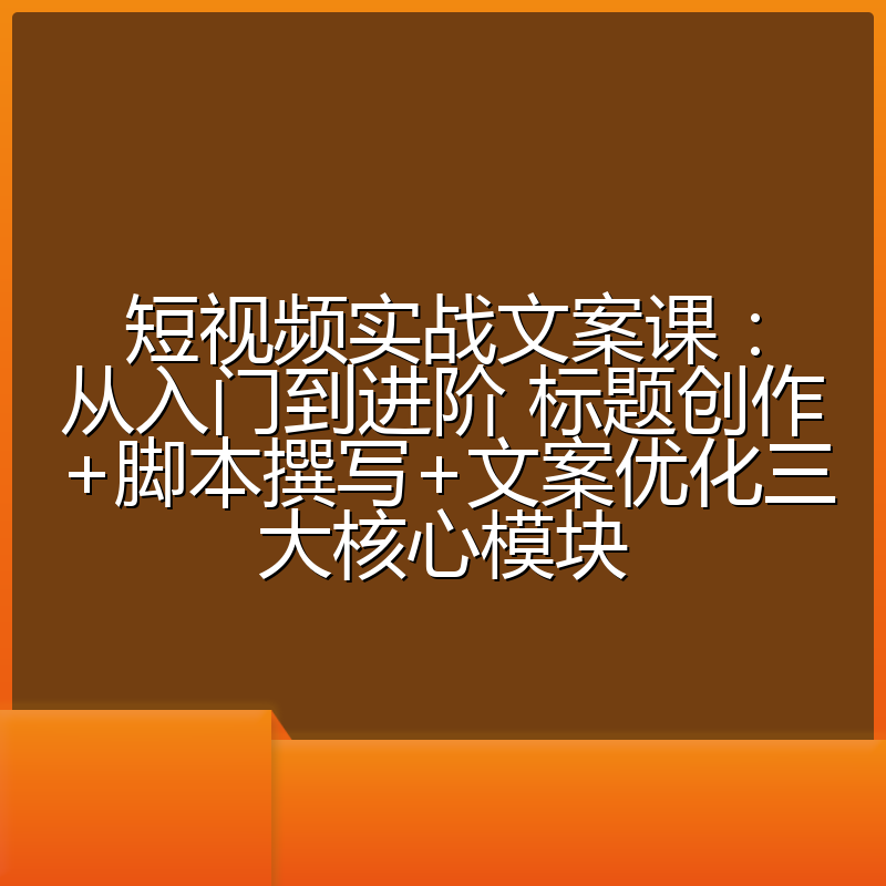 短视频实战文案课:从入门到进阶 标题创作+脚本撰写+文案优化三大核心模块