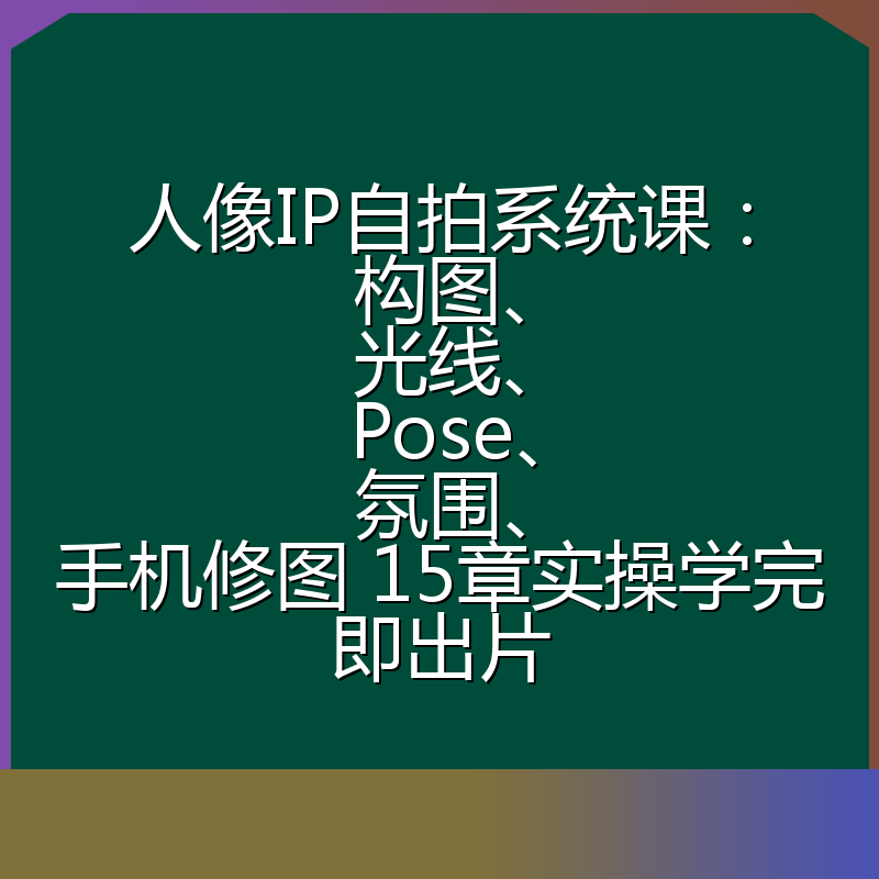 人像IP自拍系统课:构图、光线、Pose、氛围、手机修图 15章实操学完即出片