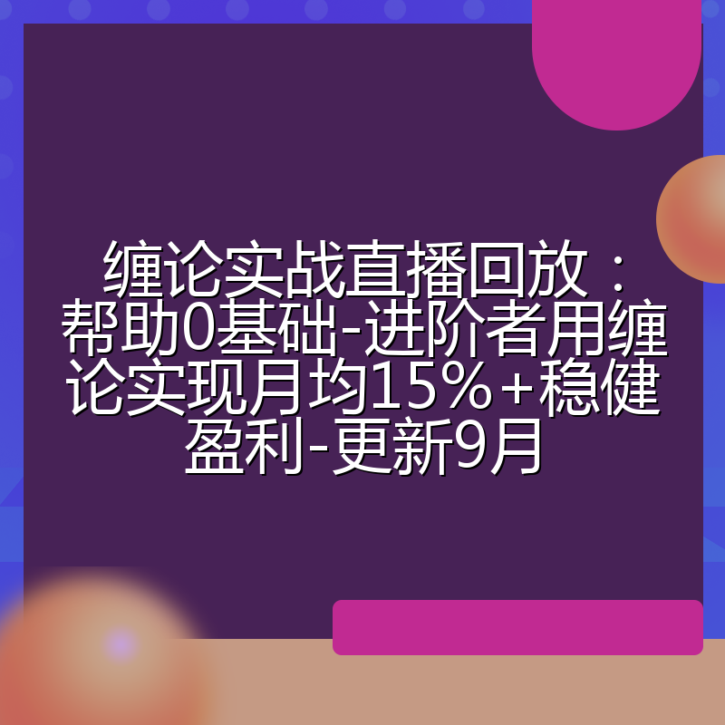 缠论实战直播回放:帮助0基础-进阶者用缠论实现月均15%+稳健盈利-更新9月