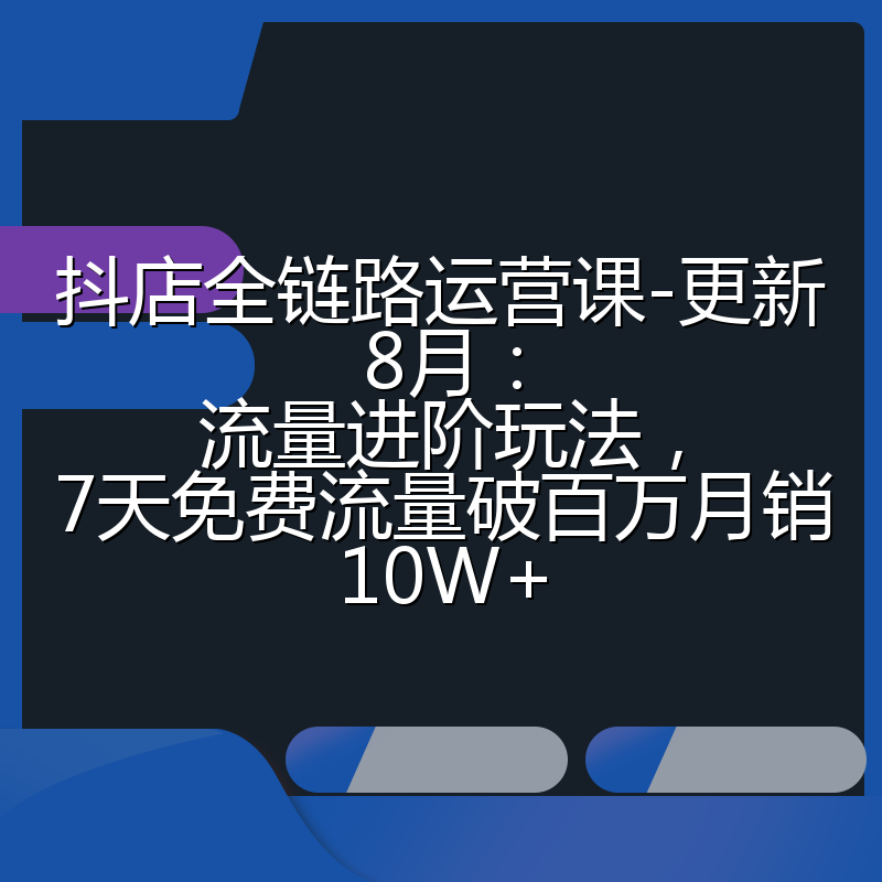 抖店全链路运营课-更新8月:流量进阶玩法,7天免费流量破百万月销10W+