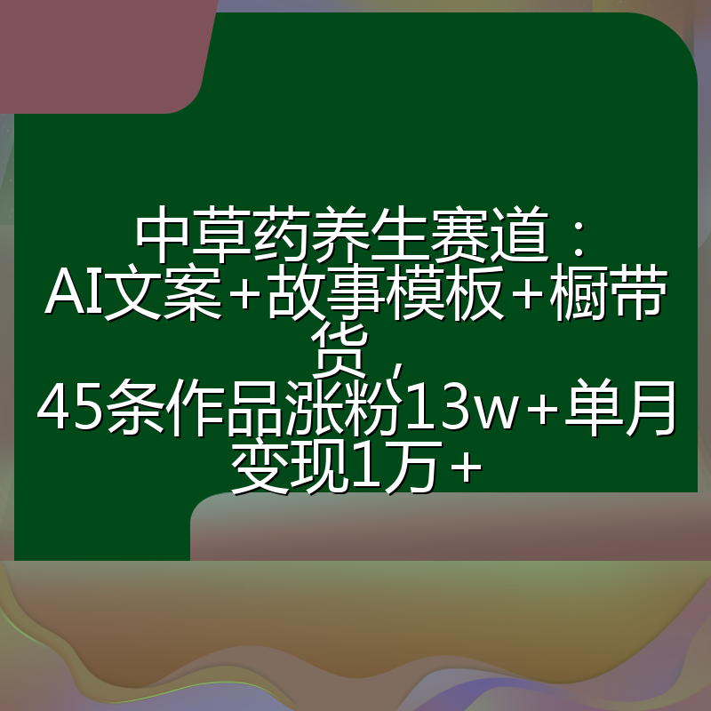 中草药养生赛道:AI文案+故事模板+橱带货,45条作品涨粉13w+单月变现1万+
