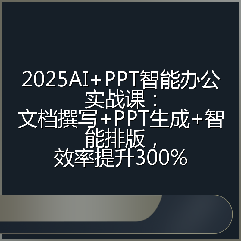 2025AI+PPT智能办公实战课:文档撰写+PPT生成+智能排版,效率提升300%