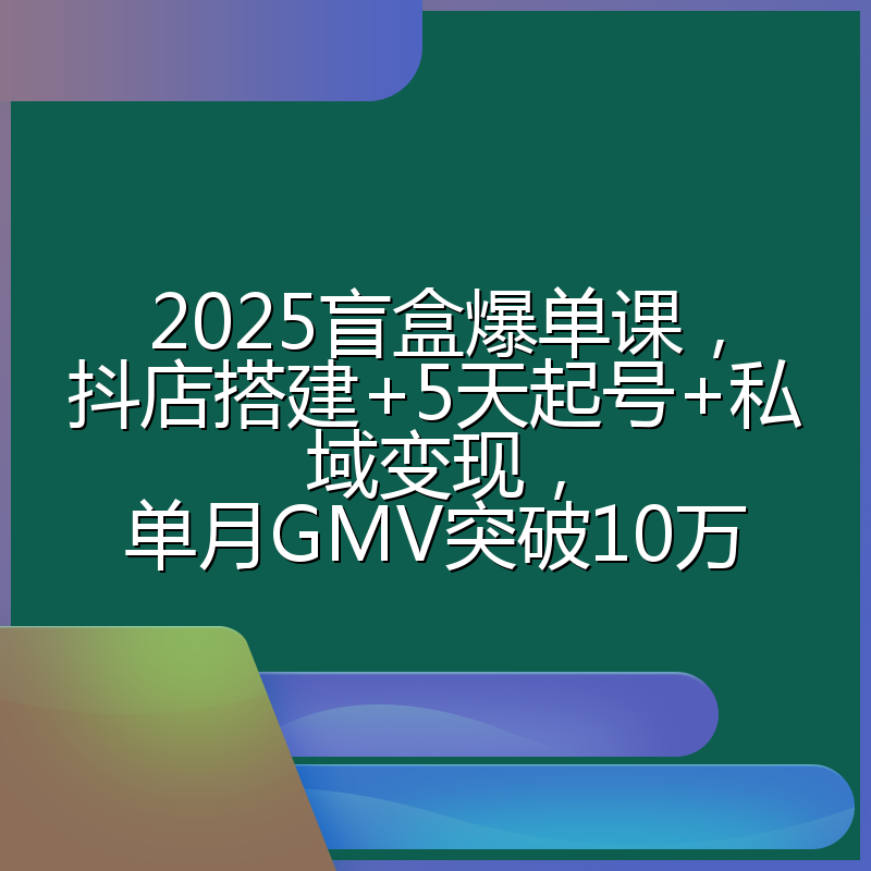 2025盲盒爆单课,抖店搭建+5天起号+私域变现,单月GMV突破10万