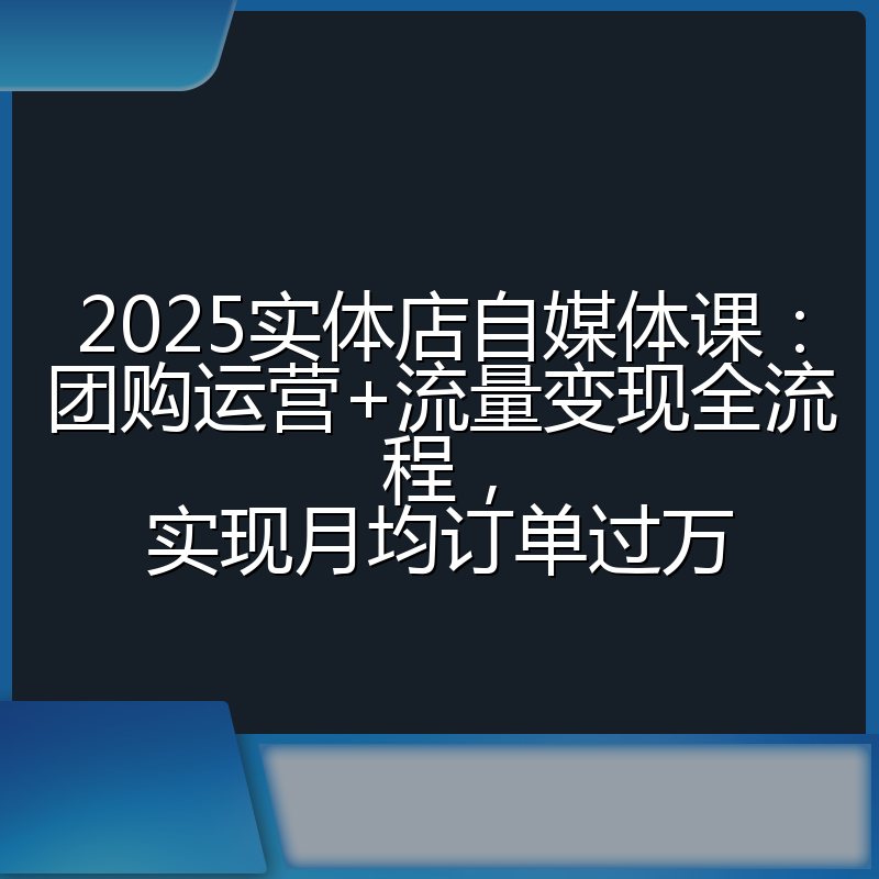 2025实体店自媒体课:团购运营+流量变现全流程,实现月均订单过万