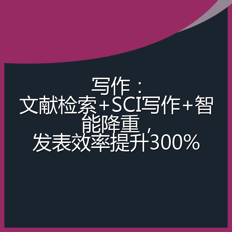 写作:文献检索+SCI写作+智能降重,发表效率提升300%