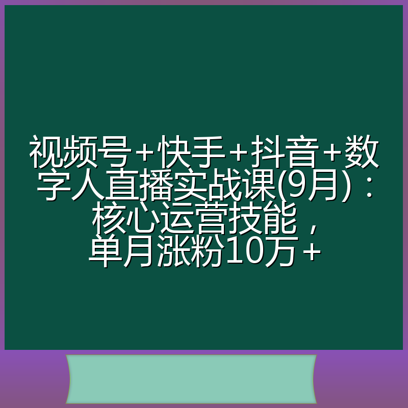 视频号+快手+抖音+数字人直播实战课(9月):核心运营技能,单月涨粉10万+