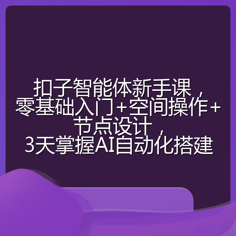 扣子智能体新手课,零基础入门+空间操作+节点设计,3天掌握AI自动化搭建