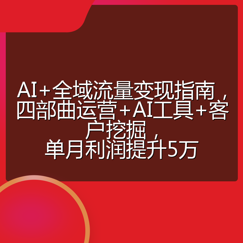 AI+全域流量变现指南,四部曲运营+AI工具+客户挖掘,单月利润提升5万